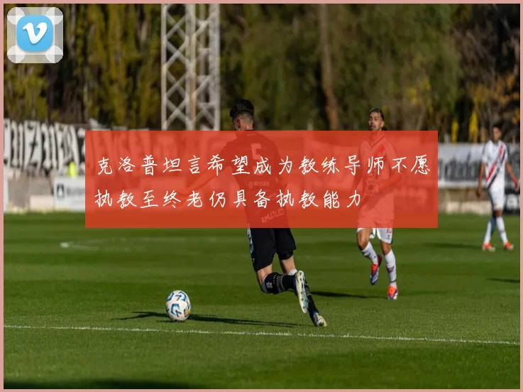 克洛普坦言希望成为教练导师不愿执教至终老仍具备执教能力