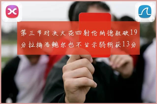 第三节对决火花四射伦纳德狂砍19分拉梅洛鲍尔也不甘示弱斩获13分
