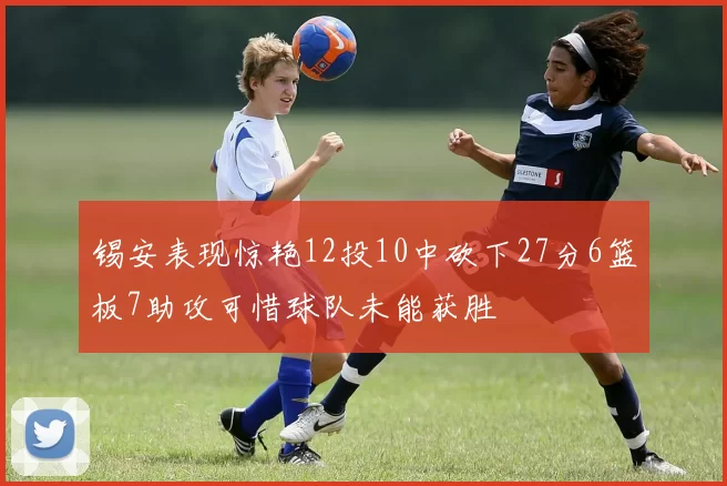 锡安表现惊艳12投10中砍下27分6篮板7助攻可惜球队未能获胜