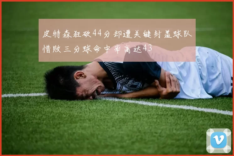 皮特森狂砍44分却遭关键封盖球队惜败三分球命中率高达43