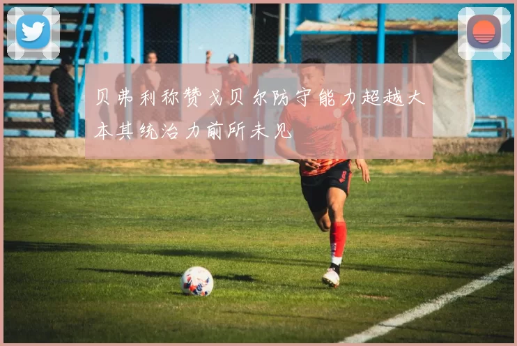 贝弗利称赞戈贝尔防守能力超越大本其统治力前所未见