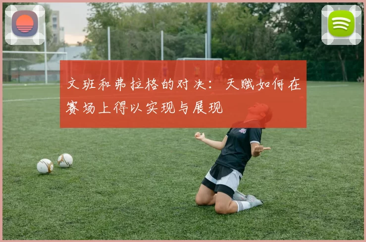 文班和弗拉格的对决：天赋如何在赛场上得以实现与展现