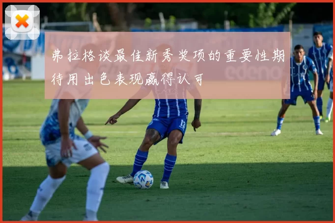 弗拉格谈最佳新秀奖项的重要性期待用出色表现赢得认可