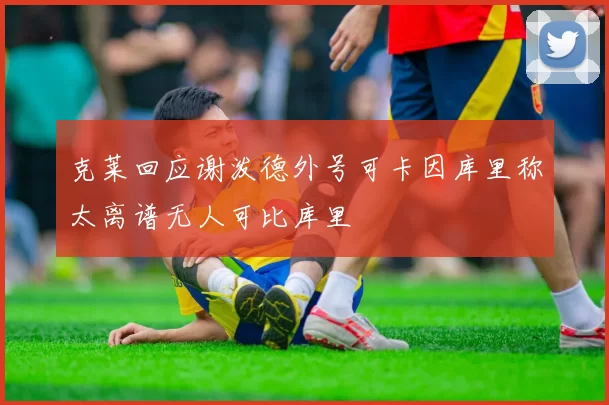 克莱回应谢泼德外号可卡因库里称太离谱无人可比库里