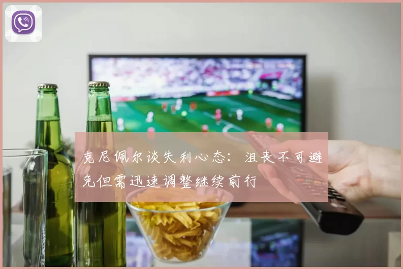 克尼佩尔谈失利心态：沮丧不可避免但需迅速调整继续前行
