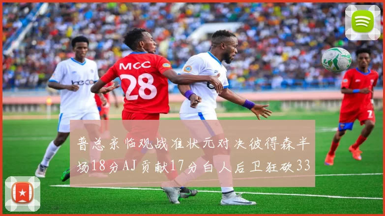 普总亲临观战准状元对决彼得森半场18分AJ贡献17分白人后卫狂砍33分10助攻