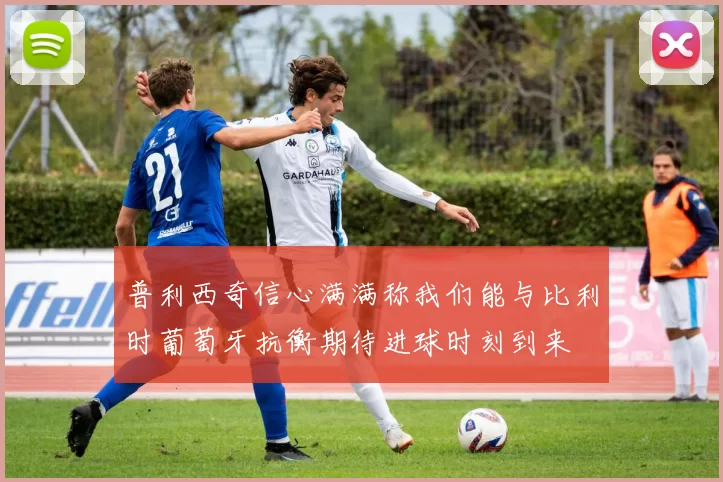 普利西奇信心满满称我们能与比利时葡萄牙抗衡期待进球时刻到来