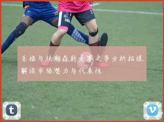 乐福与杨瀚森新秀赛之争分析拓媒解读市场潜力与代表性