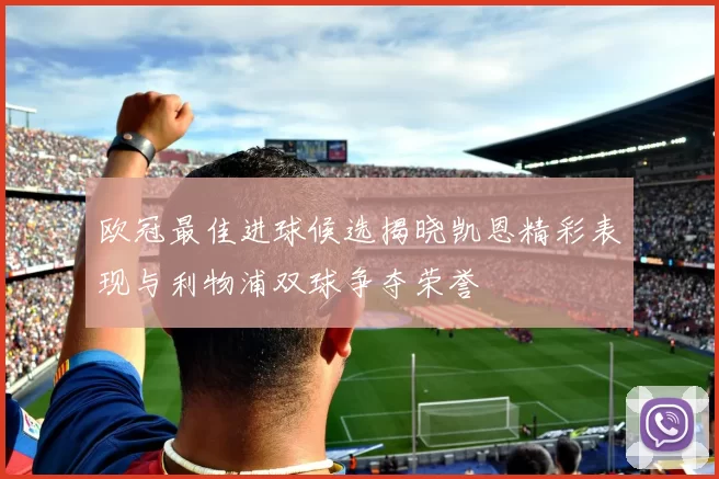 欧冠最佳进球候选揭晓凯恩精彩表现与利物浦双球争夺荣誉