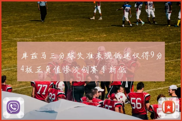 库兹马三分球失准表现低迷仅得9分4板正负值惨淡创赛季新低
