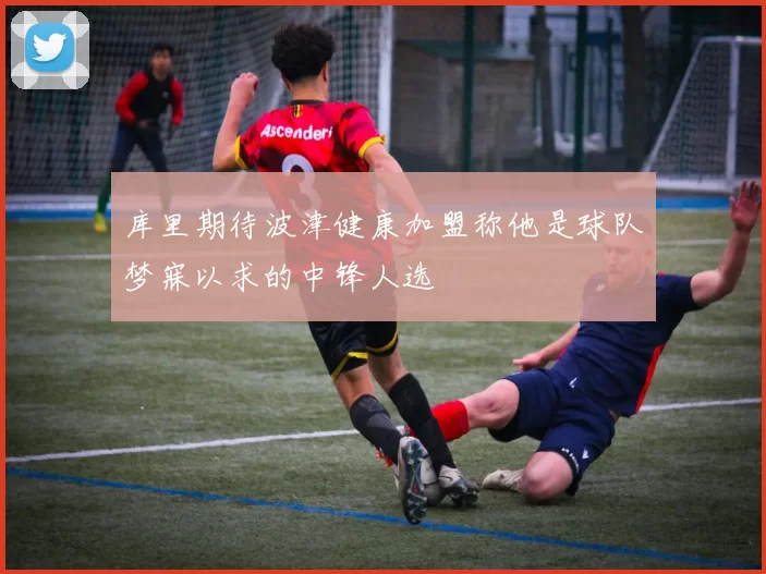 库里期待波津健康加盟称他是球队梦寐以求的中锋人选