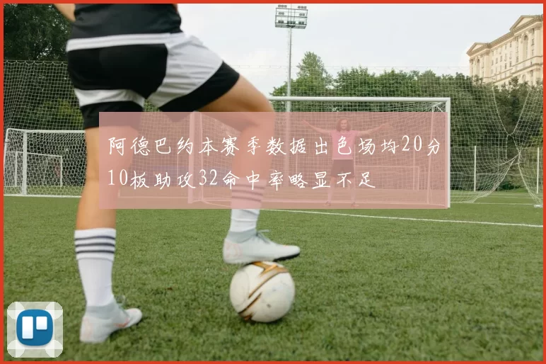 阿德巴约本赛季数据出色场均20分10板助攻32命中率略显不足