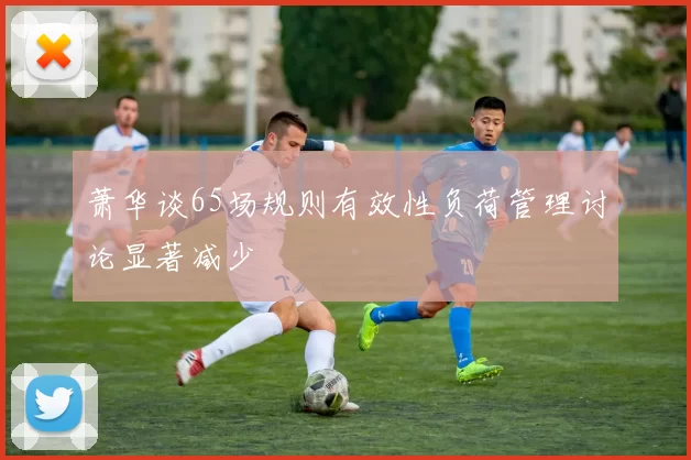 萧华谈65场规则有效性负荷管理讨论显著减少