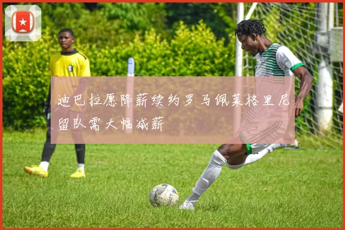 迪巴拉愿降薪续约罗马佩莱格里尼留队需大幅减薪