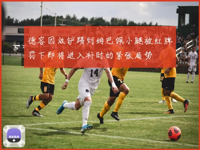 德容因放铲踢到姆巴佩小腿被红牌罚下即将进入补时的紧张局势